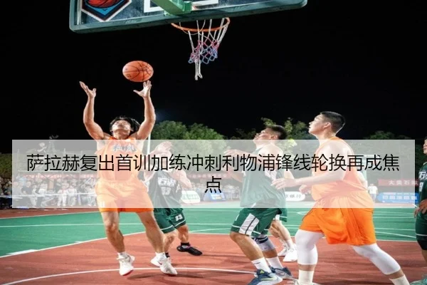 萨拉赫复出首训加练冲刺利物浦锋线轮换再成焦点（XingkongSports）