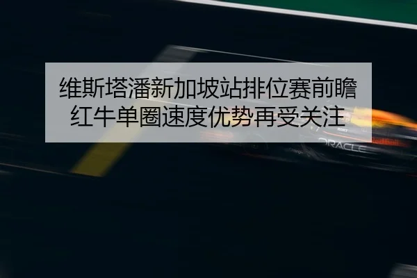 维斯塔潘新加坡站排位赛前瞻 红牛单圈速度优势再受关注（XingkongSports）