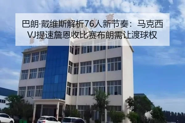 巴朗·戴维斯解析76人新节奏:马克西VJ提速詹恩收比赛布朗需让渡球权 - XingkongSports
